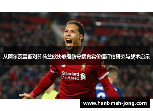 从阿尔瓦雷斯对阵荷兰欧协联看防守端真实价值评估研究与战术启示 从阿尔瓦雷斯对阵荷兰欧协联看防守端真实价值评估研究与战术启示