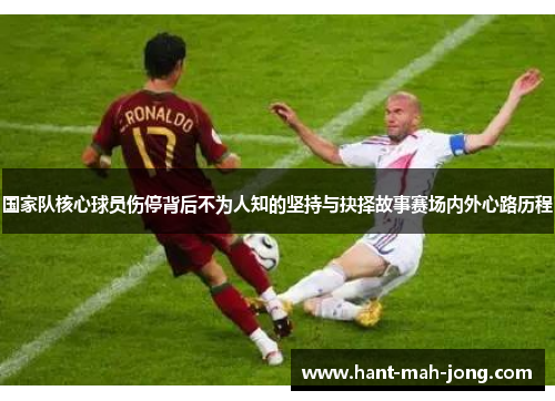 国家队核心球员伤停背后不为人知的坚持与抉择故事赛场内外心路历程