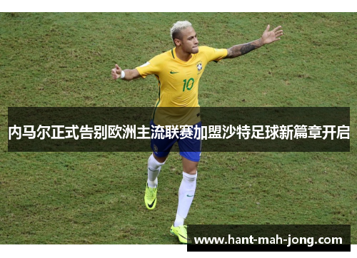 内马尔正式告别欧洲主流联赛加盟沙特足球新篇章开启