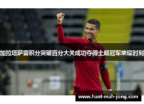 加拉塔萨雷积分突破百分大关成功夺得土超冠军荣耀时刻