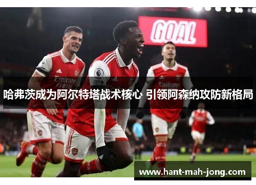 哈弗茨成为阿尔特塔战术核心 引领阿森纳攻防新格局 哈弗茨成为阿尔特塔战术核心 引领阿森纳攻防新格局