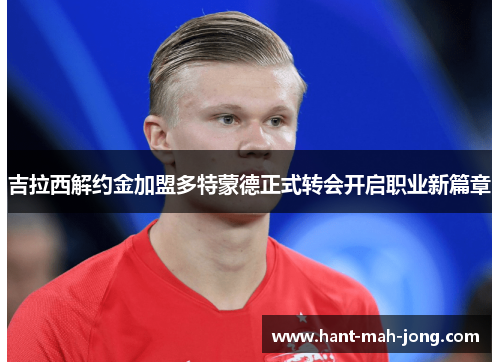 吉拉西解约金加盟多特蒙德正式转会开启职业新篇章 吉拉西解约金加盟多特蒙德正式转会开启职业新篇章