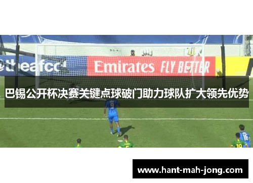 巴锡公开杯决赛关键点球破门助力球队扩大领先优势 巴锡公开杯决赛关键点球破门助力球队扩大领先优势