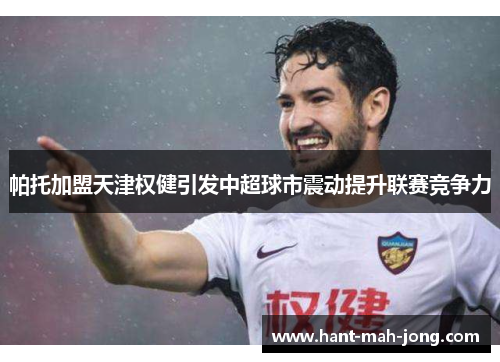 帕托加盟天津权健引发中超球市震动提升联赛竞争力 帕托加盟天津权健引发中超球市震动提升联赛竞争力