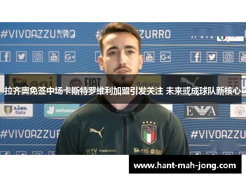 拉齐奥免签中场卡斯特罗维利加盟引发关注 未来或成球队新核心
