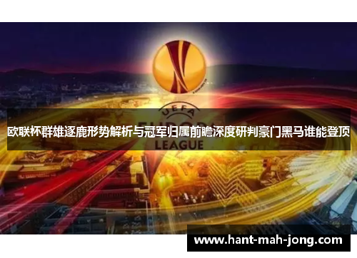 欧联杯群雄逐鹿形势解析与冠军归属前瞻深度研判豪门黑马谁能登顶