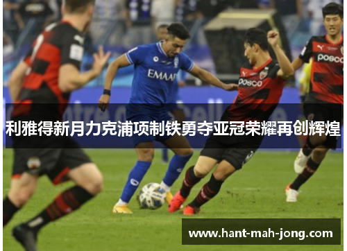 利雅得新月力克浦项制铁勇夺亚冠荣耀再创辉煌