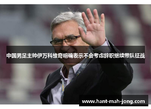 中国男足主帅伊万科维奇明确表示不会考虑辞职继续带队征战 中国男足主帅伊万科维奇明确表示不会考虑辞职继续带队征战