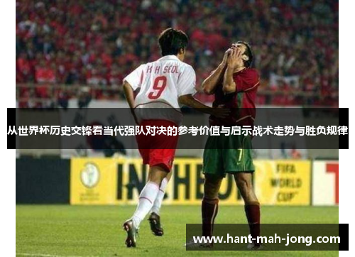从世界杯历史交锋看当代强队对决的参考价值与启示战术走势与胜负规律 从世界杯历史交锋看当代强队对决的参考价值与启示战术走势与胜负规律