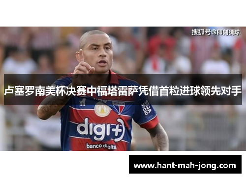 卢塞罗南美杯决赛中福塔雷萨凭借首粒进球领先对手 卢塞罗南美杯决赛中福塔雷萨凭借首粒进球领先对手