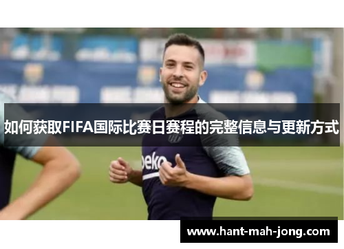 如何获取FIFA国际比赛日赛程的完整信息与更新方式 如何获取FIFA国际比赛日赛程的完整信息与更新方式