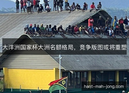大洋洲国家杯大洲名额格局，竞争版图或将重塑