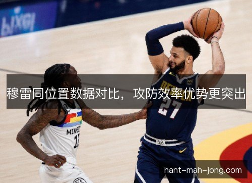 穆雷同位置数据对比，攻防效率优势更突出